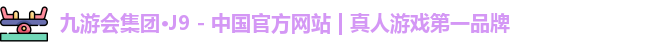 九游会集团·J9 - 中国官方网站 | 真人游戏第一品牌